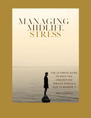 Managing Midlife Stress The Ultimate Guide To Help You Understand Midlife Stress And How To Manage It